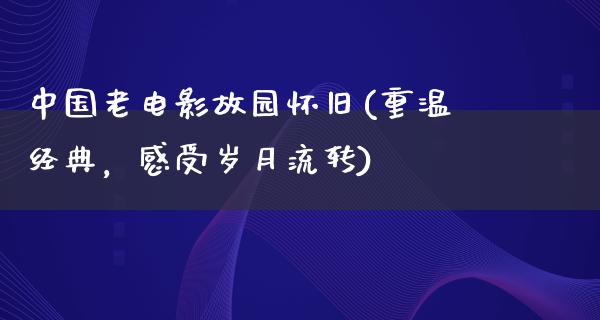 中国老电影故园怀旧(重温经典，感受岁月流转)