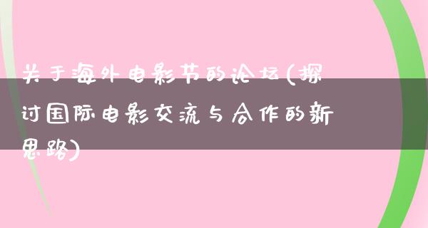 关于海外电影节的论坛(探讨国际电影交流与合作的新思路)