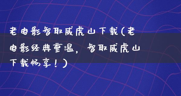 老电影智取威虎山下载(老电影经典重温，智取威虎山下载畅享！)