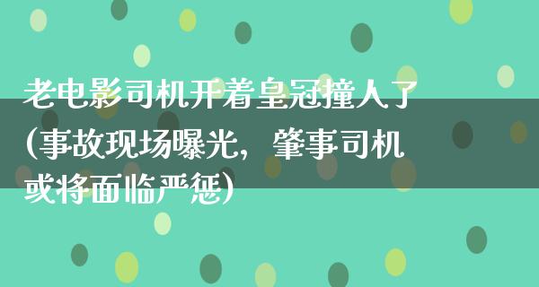 老电影司机开着皇冠撞人了(事故现场曝光，肇事司机或将面临严惩)