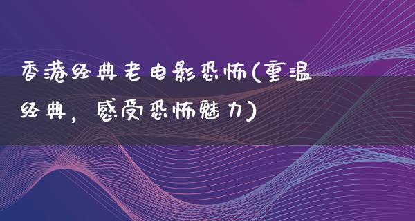 香港经典老电影恐怖(重温经典，感受恐怖魅力)