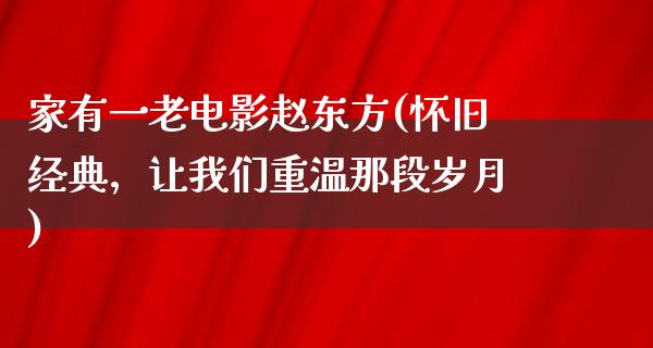 家有一老电影赵东方(怀旧经典，让我们重温那段岁月)