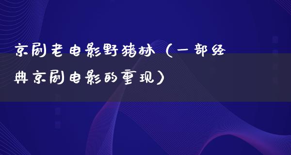 京剧老电影野猪林（一部经典京剧电影的重现）