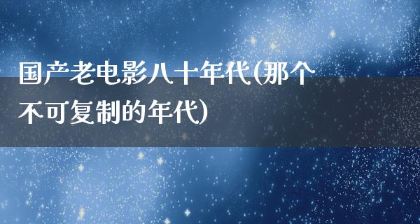 国产老电影八十年代(那个不可复制的年代)