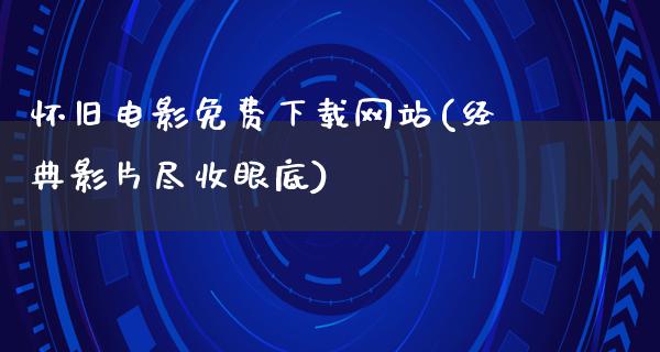 怀旧电影免费下载网站(经典影片尽收眼底)