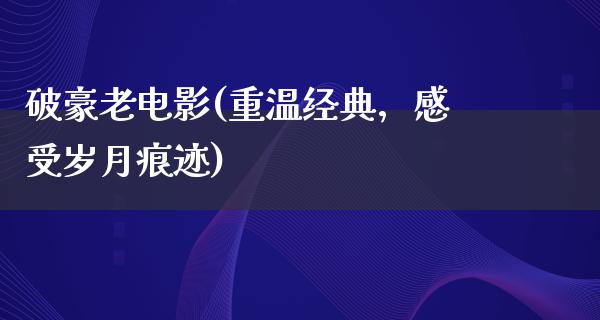 破豪老电影(重温经典，感受岁月痕迹)