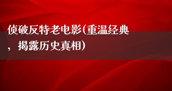 侦破反特老电影(重温经典，揭露历史真相)