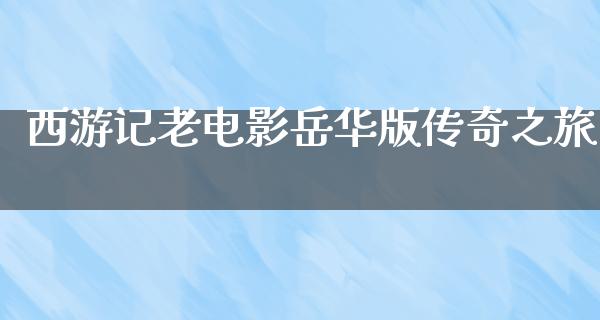 西游记老电影岳华版传奇之旅