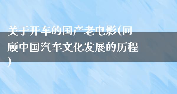 关于开车的国产老电影(回顾中国汽车文化发展的历程)