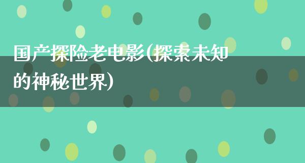 国产探险老电影(探索未知的神秘世界)