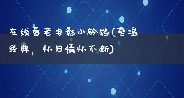 在线看老电影小铃铛(重温经典，怀旧情怀不断)