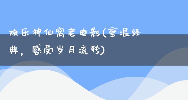 欢乐神仙窝老电影(重温经典，感受岁月流转)