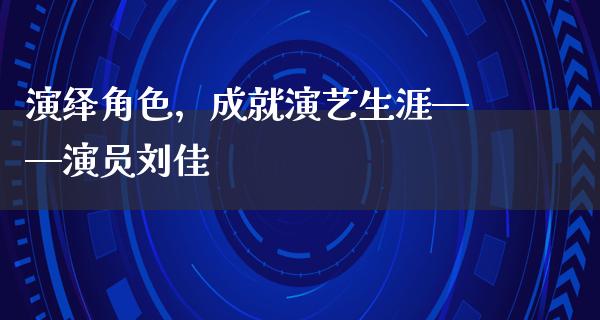 演绎角色，成就演艺生涯——演员刘佳