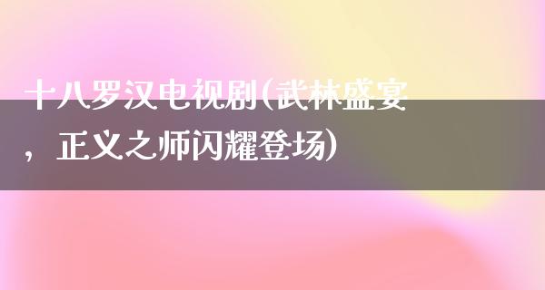 十八罗汉电视剧(武林盛宴，正义之师闪耀登场)