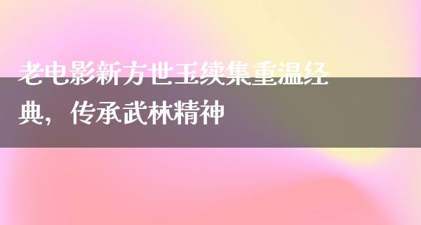 老电影新方世玉续集重温经典，传承武林精神