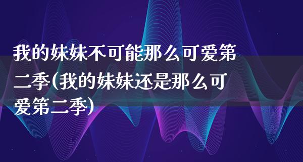 我的妹妹不可能那么可爱第二季(我的妹妹还是那么可爱第二季)