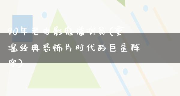 90年老电影鬼楼演员(重温经典恐怖片时代的巨星阵容)