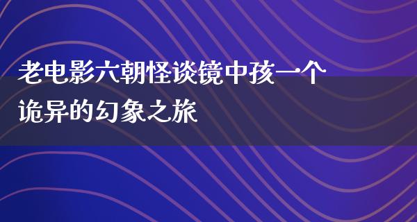 老电影六朝怪谈镜中孩一个诡异的幻象之旅