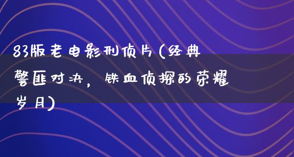 83版老电影刑侦片(经典警匪对决，铁血侦探的荣耀岁月)