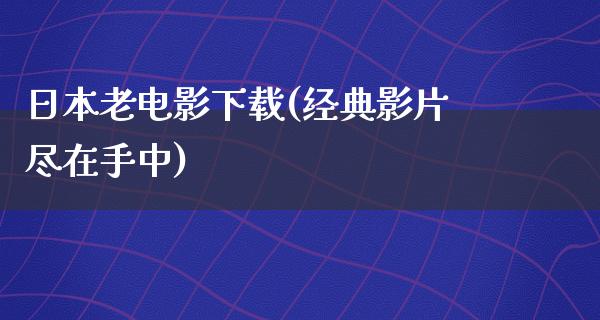 日本老电影下载(经典影片尽在手中)