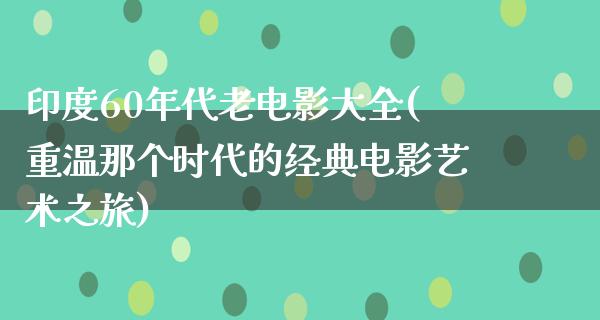 印度60年代老电影大全(重温那个时代的经典电影艺术之旅)