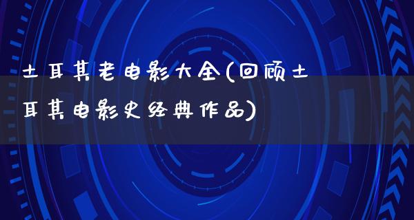 土耳其老电影大全(回顾土耳其电影史经典作品)