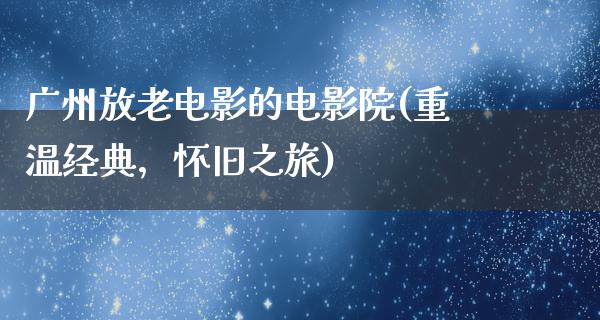 广州放老电影的电影院(重温经典，怀旧之旅)