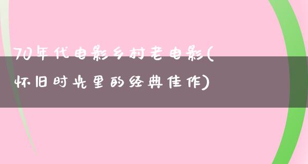 70年代电影乡村老电影(怀旧时光里的经典佳作)