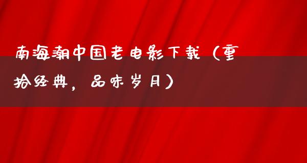 南海潮中国老电影下载（重拾经典，品味岁月）