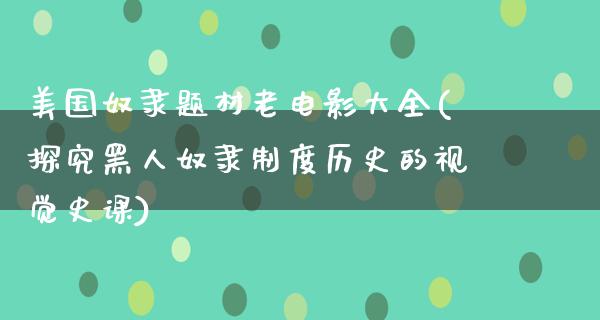 美国奴隶题材老电影大全(探究黑人奴隶制度历史的视觉史课)