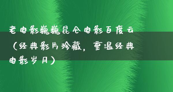 老电影巍巍昆仑电影百度云（经典影片珍藏，重温经典电影岁月）