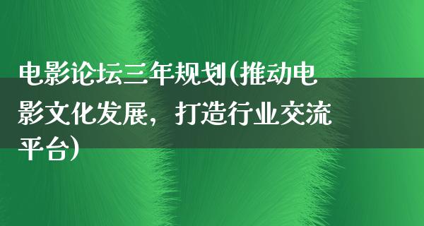 电影论坛三年规划(推动电影文化发展，打造行业交流平台)