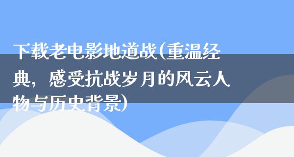 下载老电影地道战(重温经典，感受抗战岁月的风云人物与历史背景)