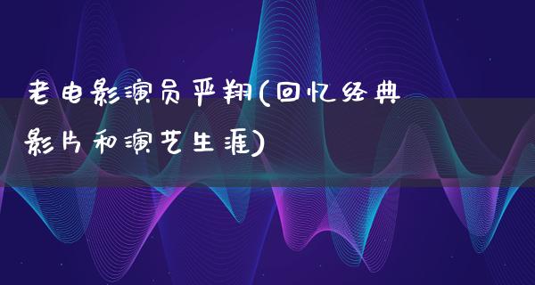 老电影演员严翔(回忆经典影片和演艺生涯)