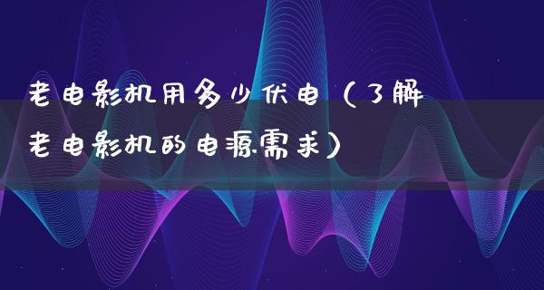 老电影机用多少伏电（了解老电影机的电源需求）