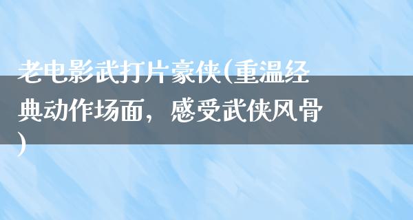 老电影武打片豪侠(重温经典动作场面，感受武侠风骨)