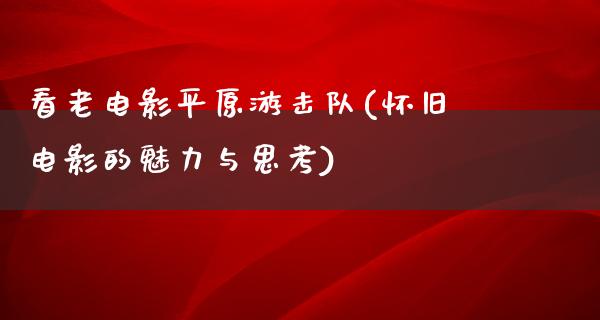 看老电影平原游击队(怀旧电影的魅力与思考)