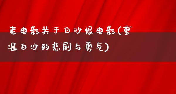 老电影关于白沙恨电影(重温白沙的悲剧与勇气)