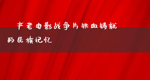 囯产老电影战争片铁血铸就的民族记忆