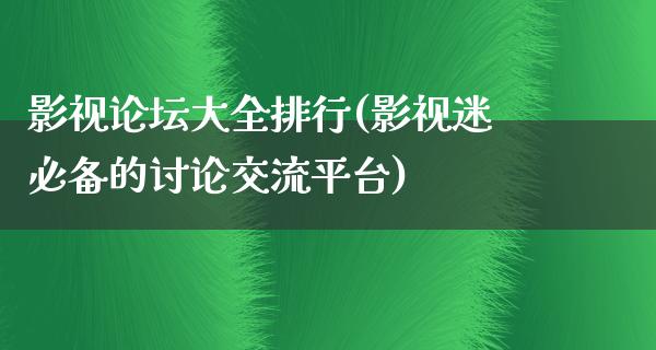 影视论坛大全排行(影视迷必备的讨论交流平台)