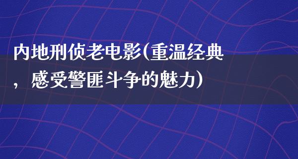 内地刑侦老电影(重温经典，感受警匪斗争的魅力)