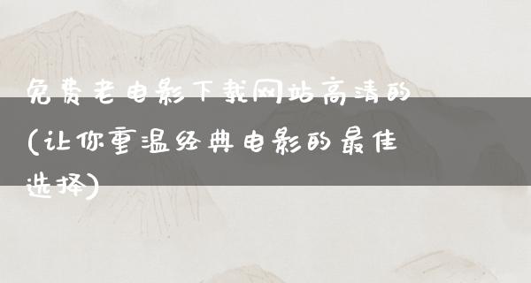 免费老电影下载网站高清的(让你重温经典电影的最佳选择)