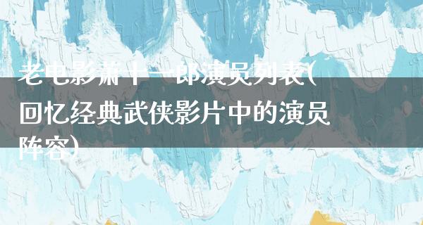 老电影萧十一郎演员列表(回忆经典武侠影片中的演员阵容)