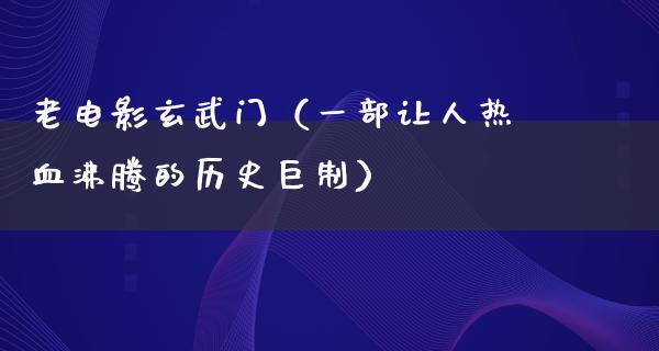 老电影玄武门（一部让人热血沸腾的历史巨制）