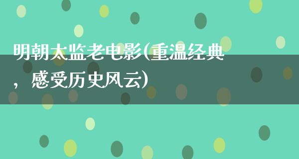 明朝太监老电影(重温经典，感受历史风云)