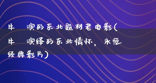 牛犇演的东北题材老电影(牛犇演绎的东北情怀，永恒经典影片)