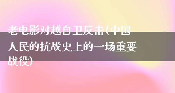 老电影对越自卫反击(中国人民的抗战史上的一场重要战役)