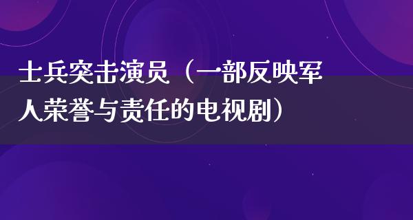 士兵突击演员（一部反映军人荣誉与责任的电视剧）