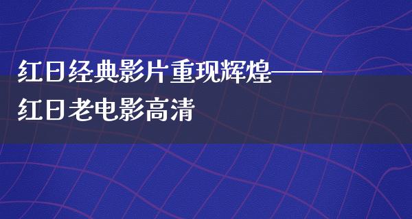 红日经典影片重现辉煌——红日老电影高清