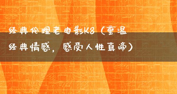 经典伦理老电影K8（重温经典情感，感受人性真谛）